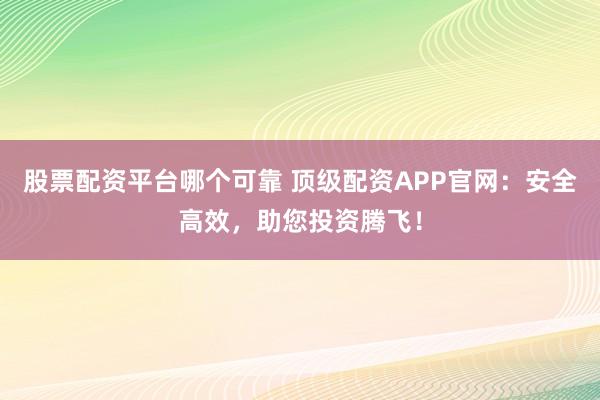 股票配资平台哪个可靠 顶级配资APP官网：安全高效，助您投资腾飞！