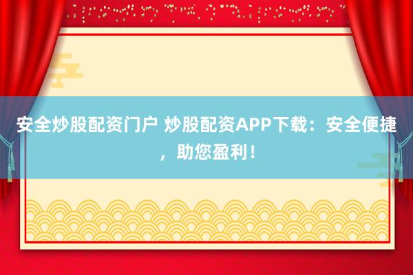 安全炒股配资门户 炒股配资APP下载：安全便捷，助您盈利！