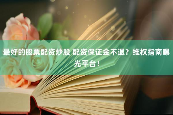 最好的股票配资炒股 配资保证金不退？维权指南曝光平台！