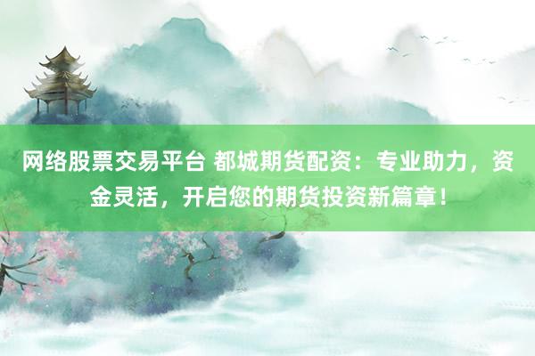 网络股票交易平台 都城期货配资：专业助力，资金灵活，开启您的期货投资新篇章！