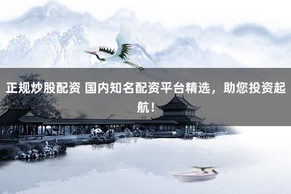 正规炒股配资 国内知名配资平台精选，助您投资起航！