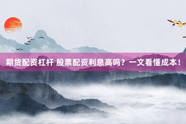 期货配资杠杆 股票配资利息高吗？一文看懂成本！