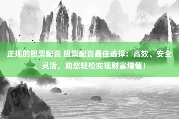 正规的股票配资 股票配资最佳选择：高效、安全、灵活，助您轻松实现财富增值！