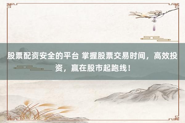股票配资安全的平台 掌握股票交易时间，高效投资，赢在股市起跑线！
