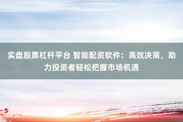 实盘股票杠杆平台 智能配资软件：高效决策，助力投资者轻松把握市场机遇