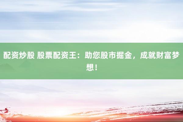 配资炒股 股票配资王：助您股市掘金，成就财富梦想！