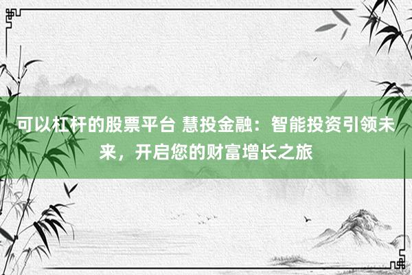可以杠杆的股票平台 慧投金融：智能投资引领未来，开启您的财富增长之旅
