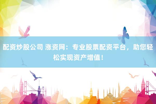 配资炒股公司 涨资网：专业股票配资平台，助您轻松实现资产增值！