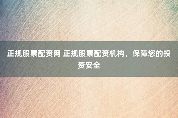 正规股票配资网 正规股票配资机构，保障您的投资安全