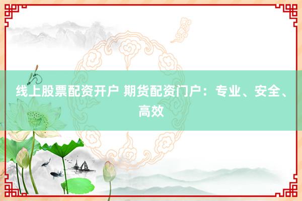 线上股票配资开户 期货配资门户：专业、安全、高效
