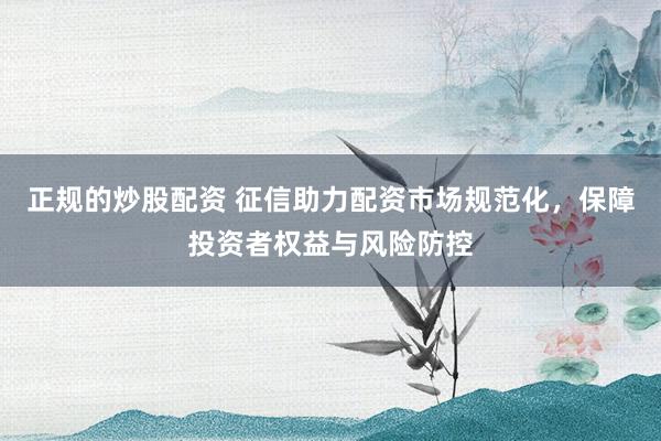 正规的炒股配资 征信助力配资市场规范化，保障投资者权益与风险防控