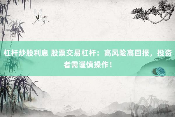 杠杆炒股利息 股票交易杠杆：高风险高回报，投资者需谨慎操作！