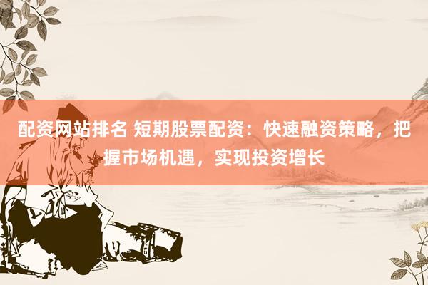 配资网站排名 短期股票配资：快速融资策略，把握市场机遇，实现投资增长