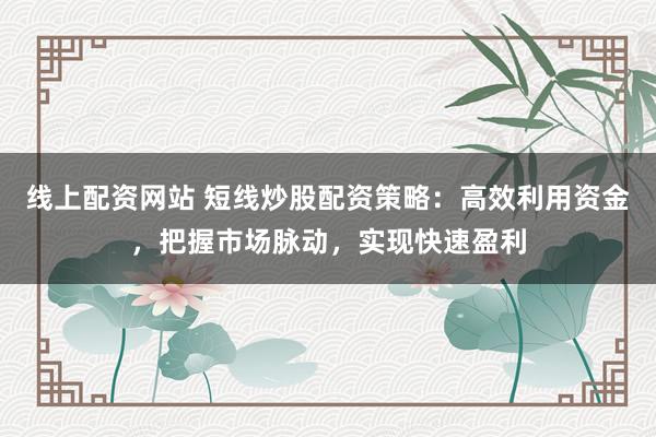线上配资网站 短线炒股配资策略：高效利用资金，把握市场脉动，实现快速盈利