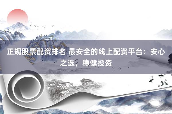 正规股票配资排名 最安全的线上配资平台：安心之选，稳健投资