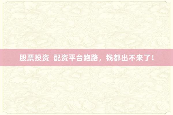 股票投资  配资平台跑路，钱都出不来了！