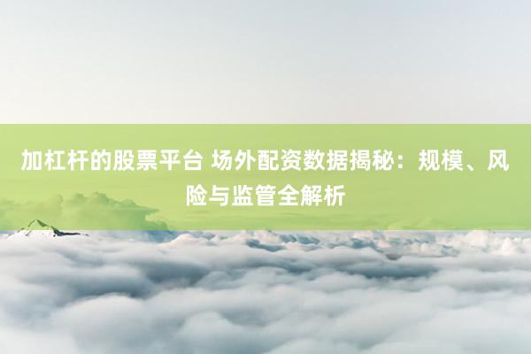 加杠杆的股票平台 场外配资数据揭秘：规模、风险与监管全解析