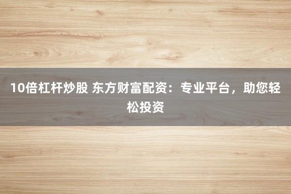 10倍杠杆炒股 东方财富配资：专业平台，助您轻松投资