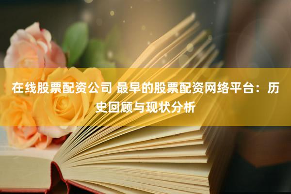 在线股票配资公司 最早的股票配资网络平台：历史回顾与现状分析