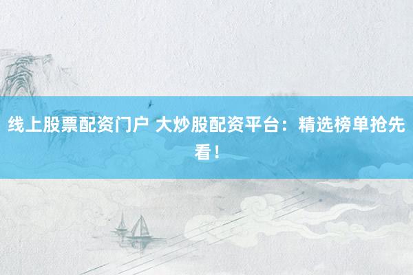 线上股票配资门户 大炒股配资平台：精选榜单抢先看！
