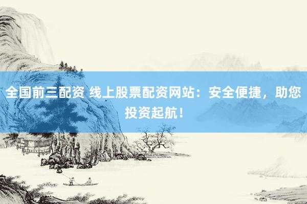 全国前三配资 线上股票配资网站：安全便捷，助您投资起航！