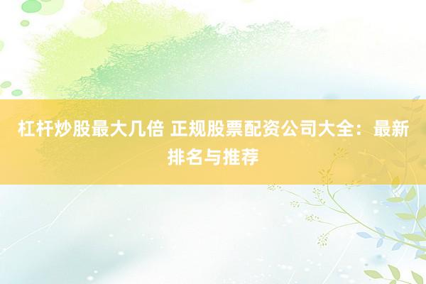 杠杆炒股最大几倍 正规股票配资公司大全：最新排名与推荐
