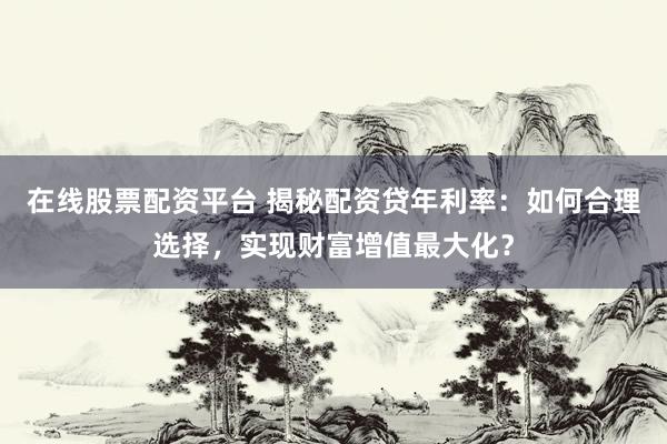 在线股票配资平台 揭秘配资贷年利率：如何合理选择，实现财富增值最大化？