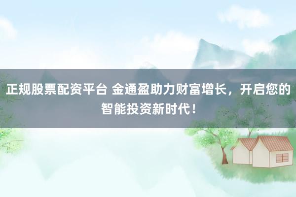 正规股票配资平台 金通盈助力财富增长，开启您的智能投资新时代！