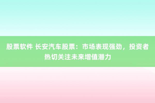 股票软件 长安汽车股票：市场表现强劲，投资者热切关注未来增值潜力