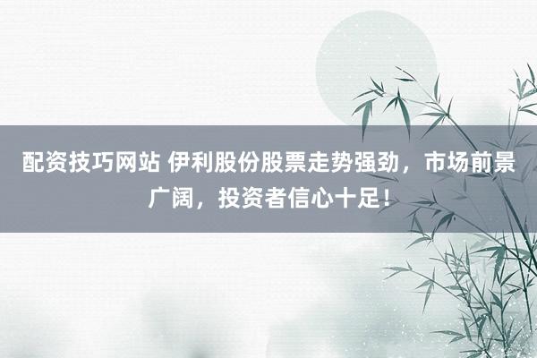 配资技巧网站 伊利股份股票走势强劲，市场前景广阔，投资者信心十足！