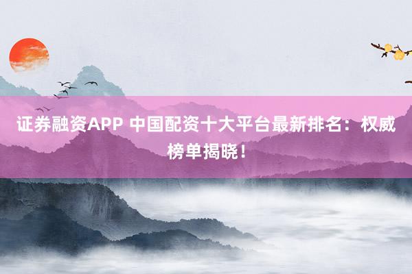 证券融资APP 中国配资十大平台最新排名：权威榜单揭晓！