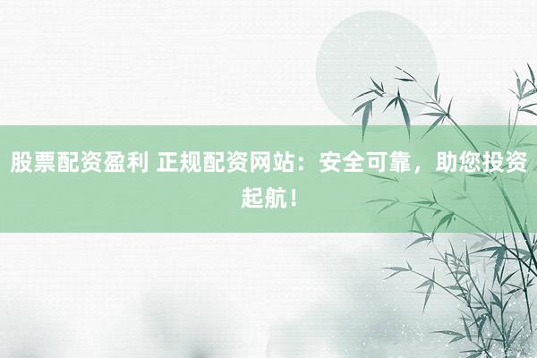 股票配资盈利 正规配资网站：安全可靠，助您投资起航！