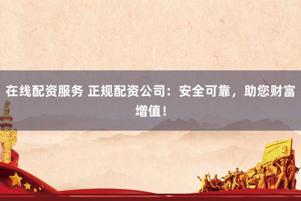 在线配资服务 正规配资公司：安全可靠，助您财富增值！
