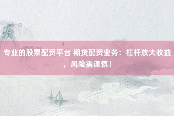 专业的股票配资平台 期货配资业务：杠杆放大收益，风险需谨慎！