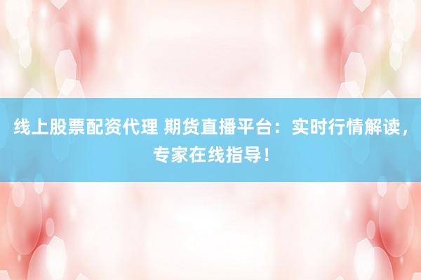线上股票配资代理 期货直播平台：实时行情解读，专家在线指导！