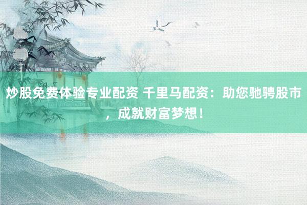 炒股免费体验专业配资 千里马配资：助您驰骋股市，成就财富梦想！