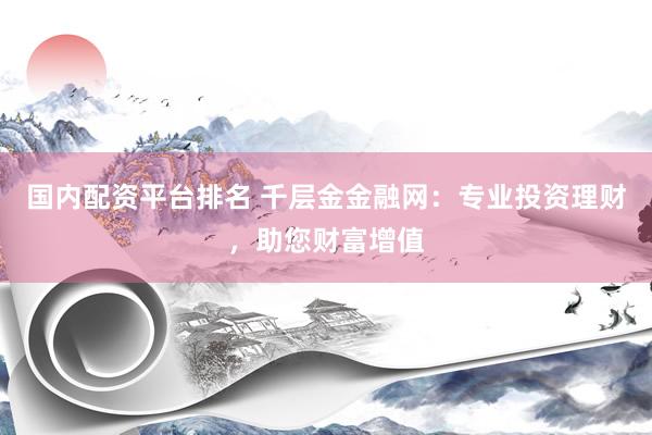 国内配资平台排名 千层金金融网：专业投资理财，助您财富增值