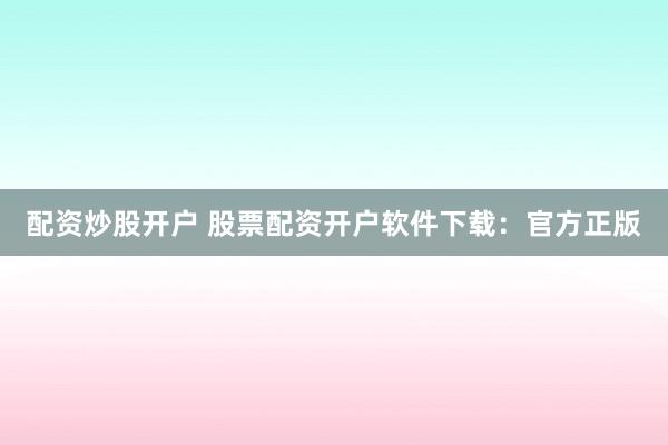 配资炒股开户 股票配资开户软件下载：官方正版