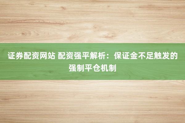 证券配资网站 配资强平解析：保证金不足触发的强制平仓机制