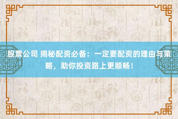 股票公司 揭秘配资必备：一定要配资的理由与策略，助你投资路上更顺畅！