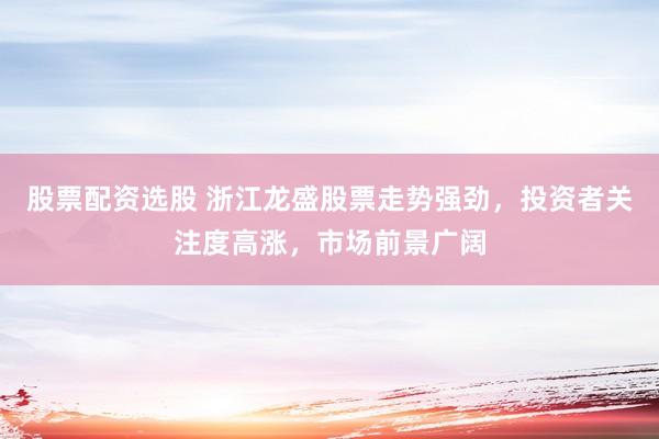 股票配资选股 浙江龙盛股票走势强劲，投资者关注度高涨，市场前景广阔