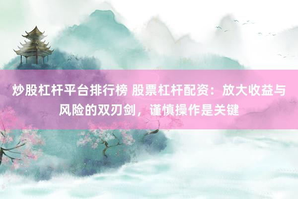 炒股杠杆平台排行榜 股票杠杆配资：放大收益与风险的双刃剑，谨慎操作是关键