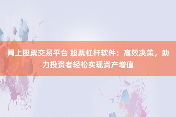 网上股票交易平台 股票杠杆软件：高效决策，助力投资者轻松实现资产增值