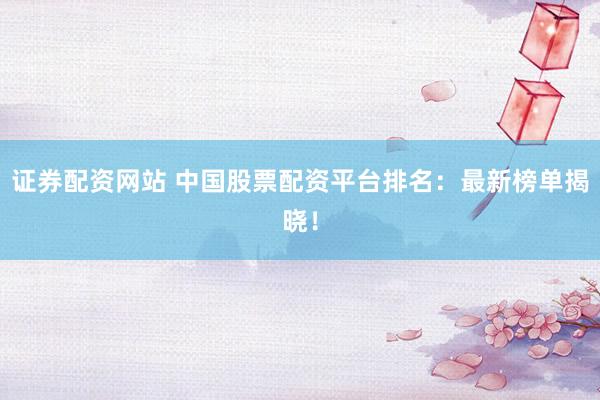 证券配资网站 中国股票配资平台排名：最新榜单揭晓！