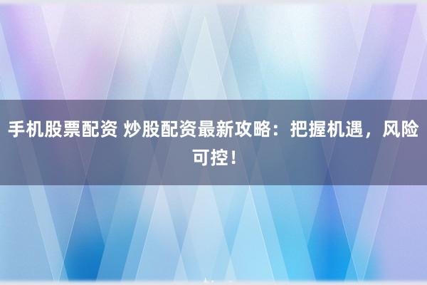 手机股票配资 炒股配资最新攻略：把握机遇，风险可控！