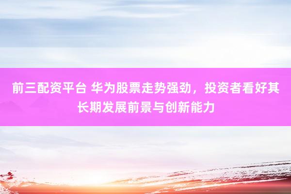 前三配资平台 华为股票走势强劲，投资者看好其长期发展前景与创新能力