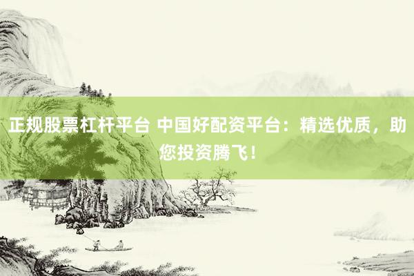正规股票杠杆平台 中国好配资平台：精选优质，助您投资腾飞！