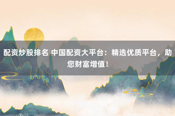 配资炒股排名 中国配资大平台：精选优质平台，助您财富增值！