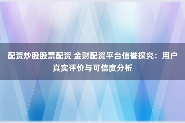 配资炒股股票配资 金财配资平台信誉探究：用户真实评价与可信度分析