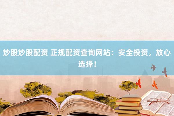炒股炒股配资 正规配资查询网站：安全投资，放心选择！